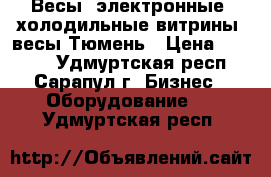 Весы  электронные. холодильные витрины. весы Тюмень › Цена ­ 3 000 - Удмуртская респ., Сарапул г. Бизнес » Оборудование   . Удмуртская респ.